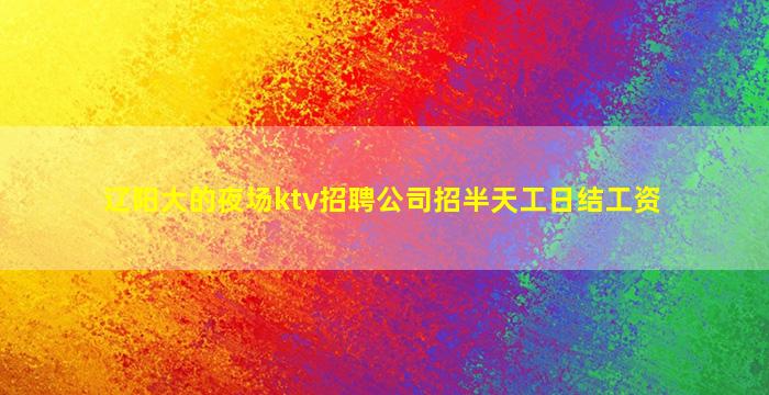 辽阳大的夜场ktv招聘公司招半天工日结工资